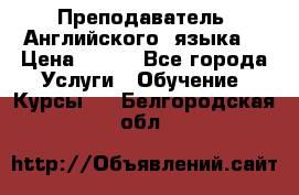  Преподаватель  Английского  языка  › Цена ­ 500 - Все города Услуги » Обучение. Курсы   . Белгородская обл.